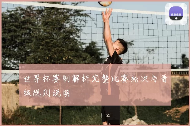 世界杯赛制解析完整比赛轮次与晋级规则说明