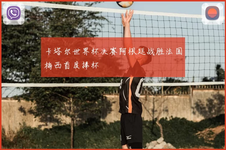 卡塔尔世界杯决赛阿根廷战胜法国梅西首度捧杯