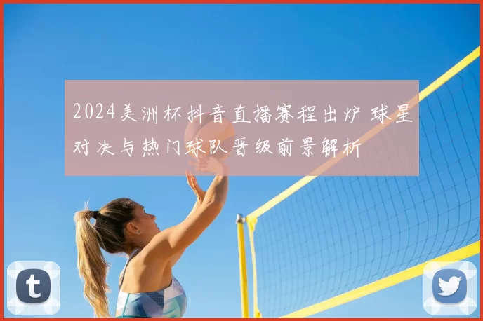 2024美洲杯抖音直播赛程出炉 球星对决与热门球队晋级前景解析