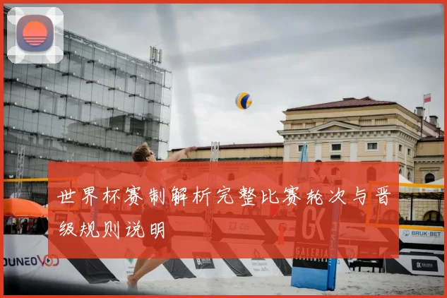 世界杯赛制解析完整比赛轮次与晋级规则说明