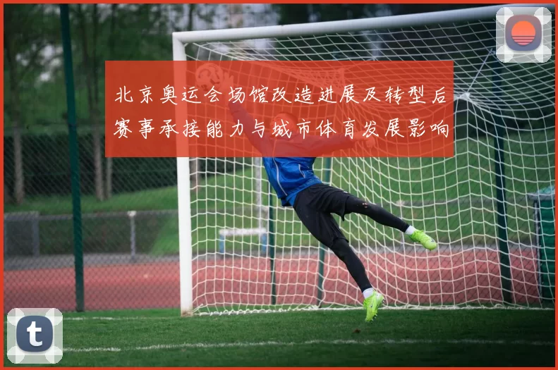 北京奥运会场馆改造进展及转型后赛事承接能力与城市体育发展影响