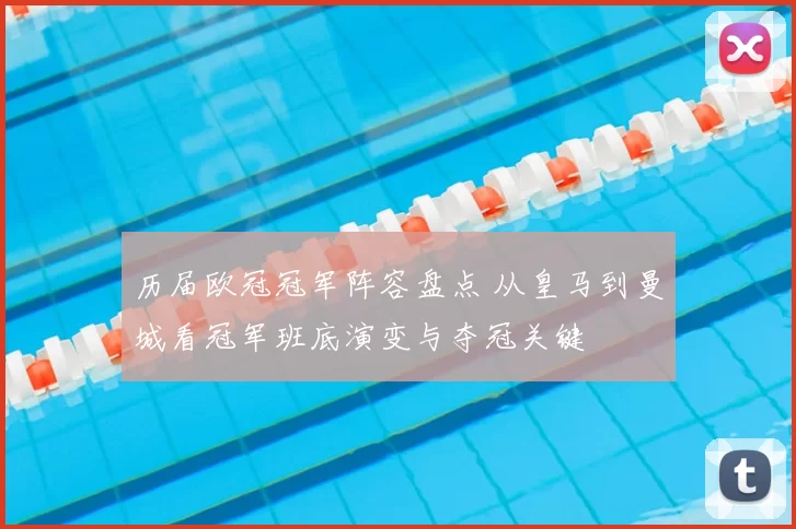 历届欧冠冠军阵容盘点 从皇马到曼城看冠军班底演变与夺冠关键