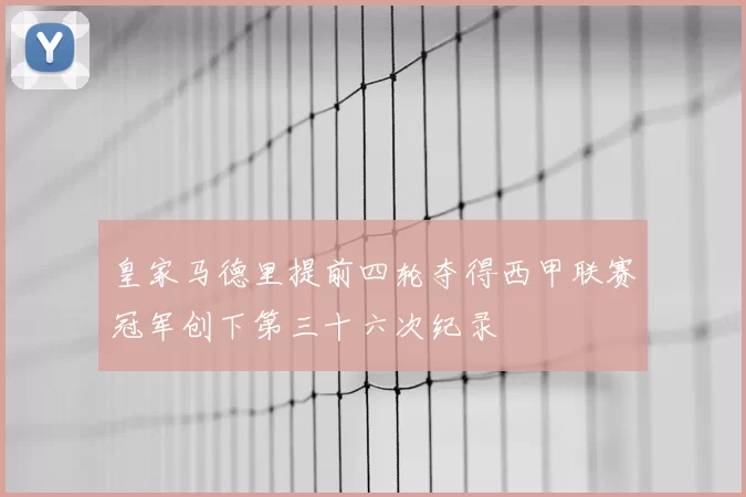 皇家马德里提前四轮夺得西甲联赛冠军创下第三十六次纪录