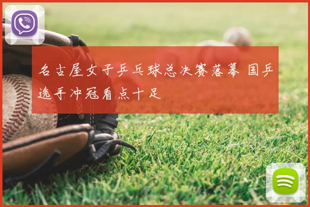 名古屋女子乒乓球总决赛落幕 国乒选手冲冠看点十足