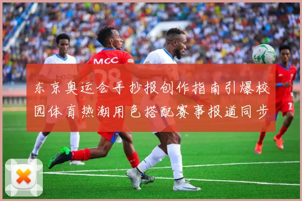 东京奥运会手抄报创作指南引爆校园体育热潮用色搭配赛事报道同步