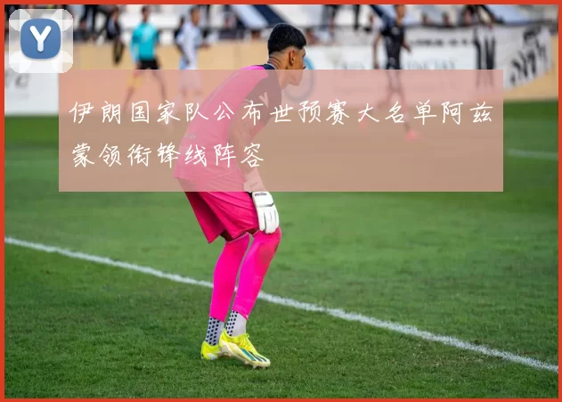 伊朗国家队公布世预赛大名单阿兹蒙领衔锋线阵容