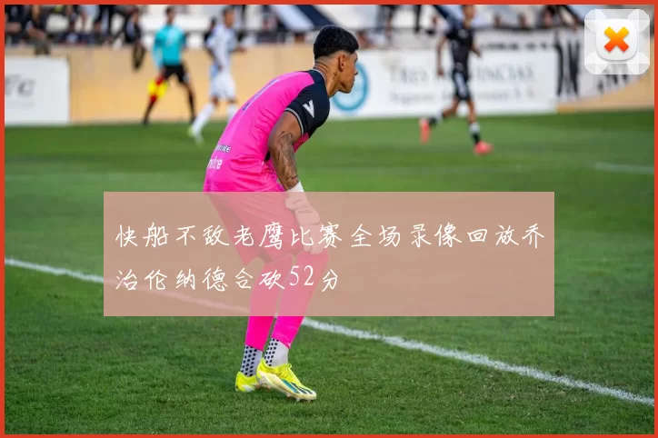 快船不敌老鹰比赛全场录像回放乔治伦纳德合砍52分