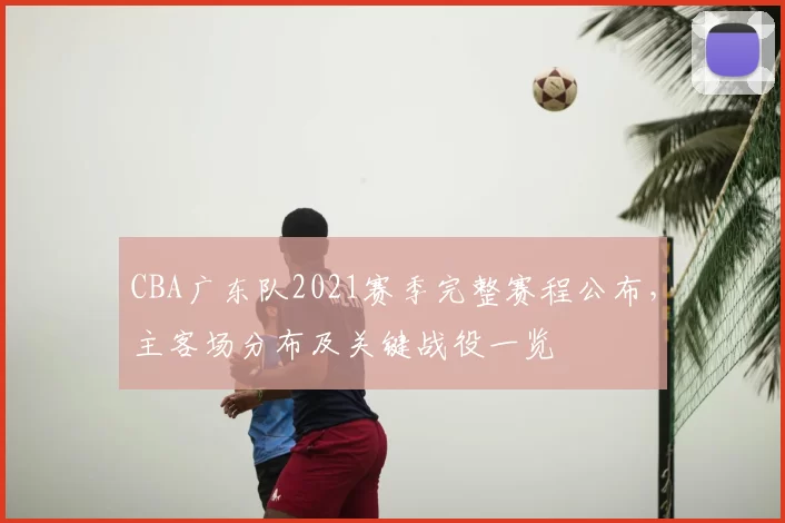 CBA广东队2021赛季完整赛程公布，主客场分布及关键战役一览