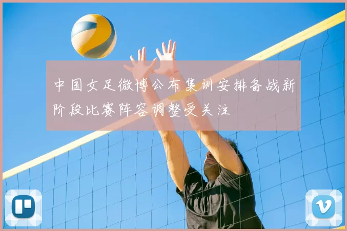 中国女足微博公布集训安排备战新阶段比赛阵容调整受关注