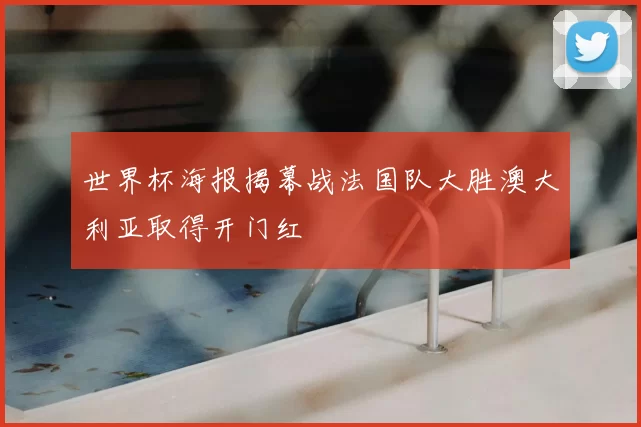 世界杯海报揭幕战法国队大胜澳大利亚取得开门红
