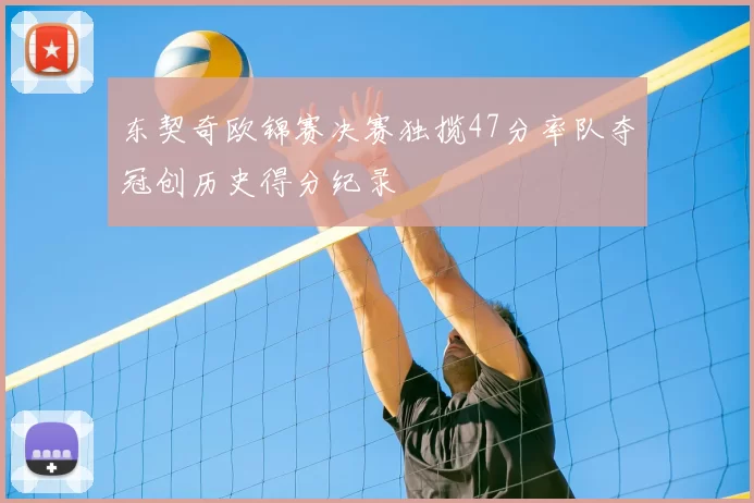 东契奇欧锦赛决赛独揽47分率队夺冠创历史得分纪录