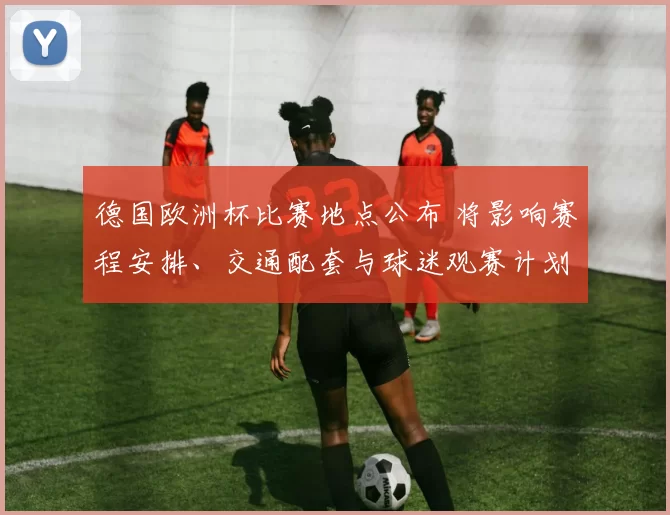 德国欧洲杯比赛地点公布 将影响赛程安排、交通配套与球迷观赛计划