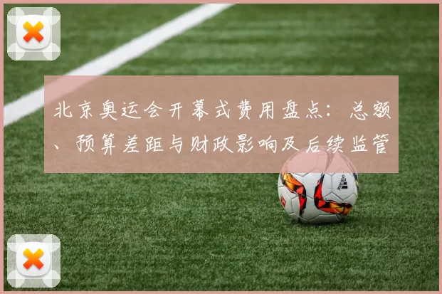 北京奥运会开幕式费用盘点:总额、预算差距与财政影响及后续监管建议