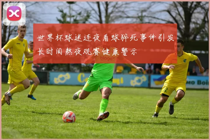 世界杯球迷连夜看球猝死事件引发长时间熬夜观赛健康警示