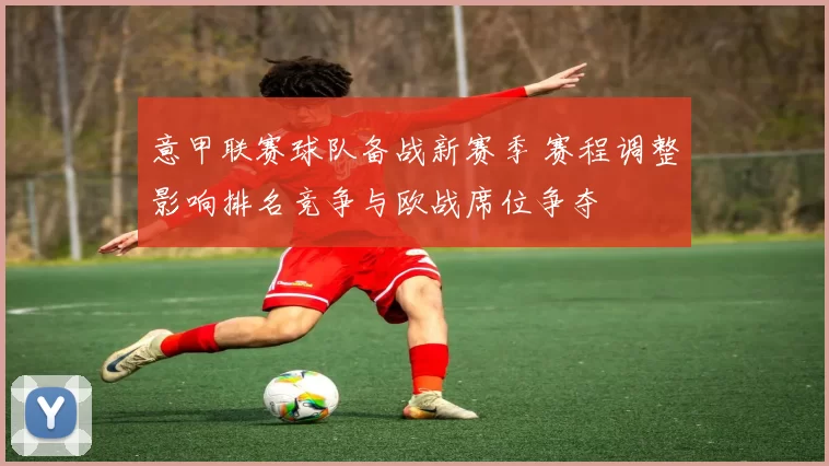 意甲联赛球队备战新赛季 赛程调整影响排名竞争与欧战席位争夺