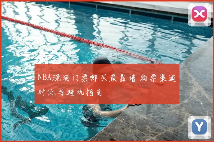 NBA现场门票哪买最靠谱 购票渠道对比与避坑指南
