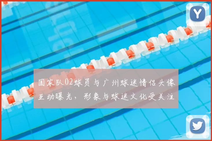 国家队02球员与广州球迷情侣头像互动曝光,形象与球迷文化受关注
