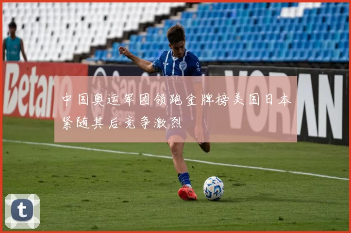 中国奥运军团领跑金牌榜美国日本紧随其后竞争激烈