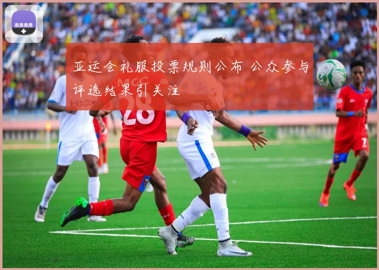 亚运会礼服投票规则公布 公众参与评选结果引关注