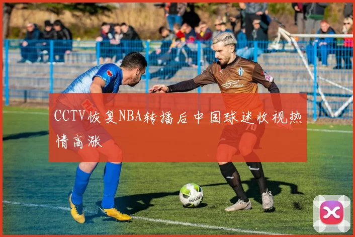 CCTV恢复NBA转播后中国球迷收视热情高涨