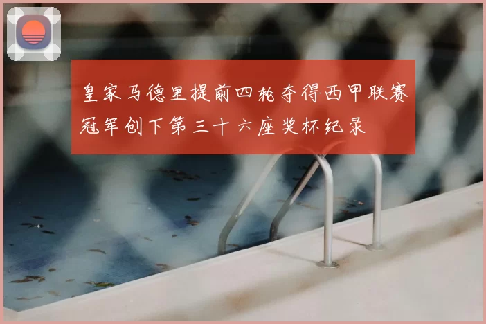 皇家马德里提前四轮夺得西甲联赛冠军创下第三十六座奖杯纪录