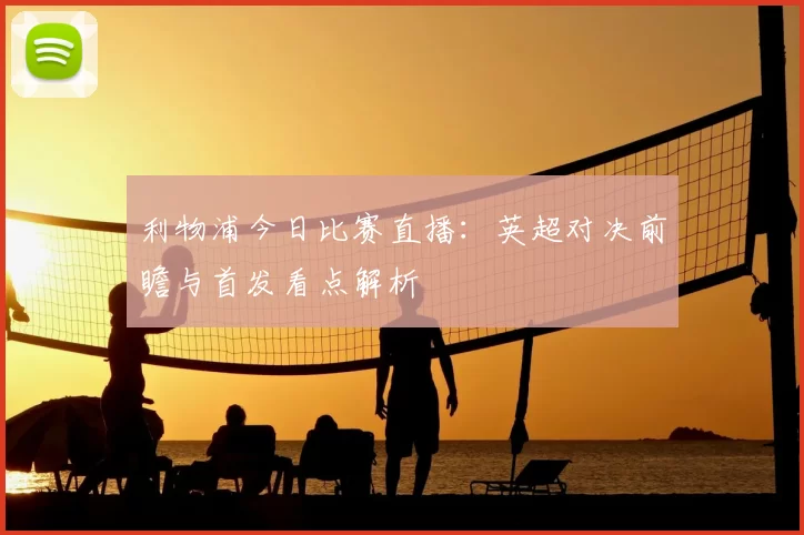 利物浦今日比赛直播:英超对决前瞻与首发看点解析