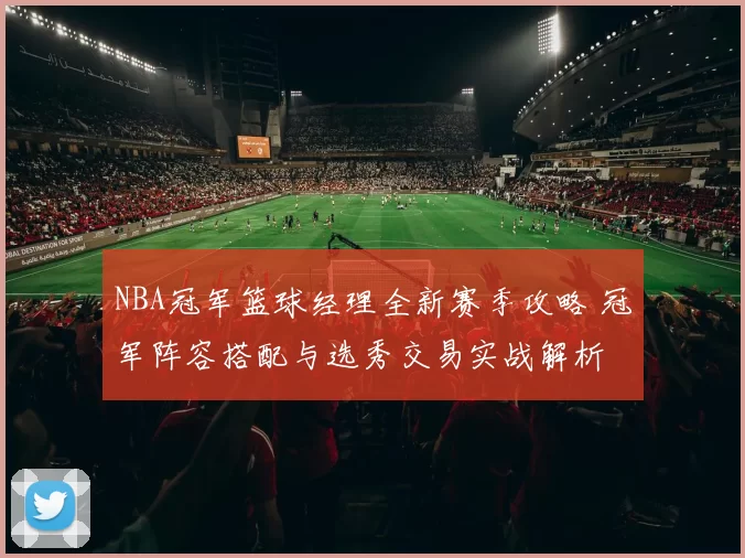 NBA冠军篮球经理全新赛季攻略 冠军阵容搭配与选秀交易实战解析