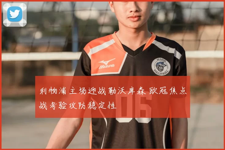 利物浦主场迎战勒沃库森 欧冠焦点战考验攻防稳定性
