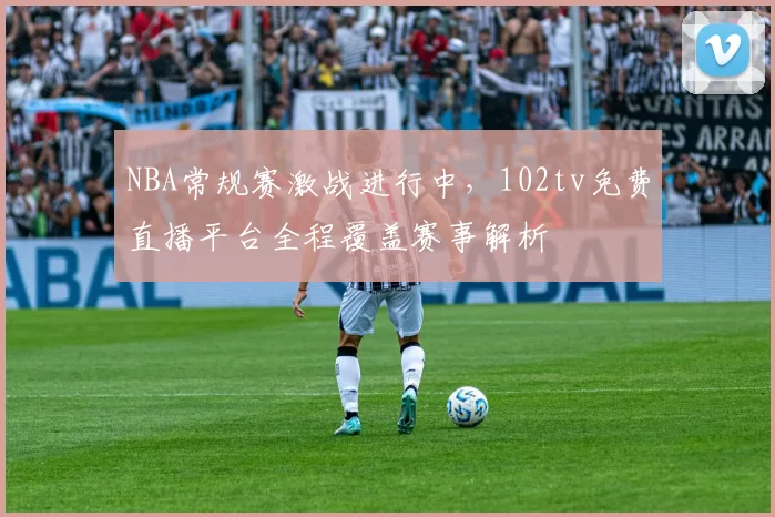 NBA常规赛激战进行中，102tv免费直播平台全程覆盖赛事解析