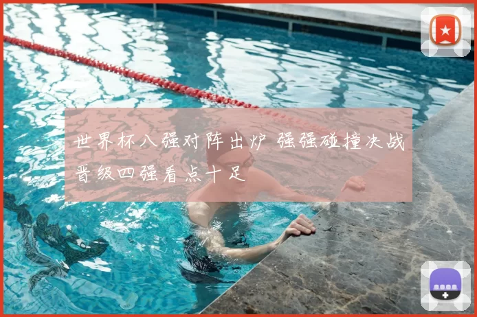 世界杯八强对阵出炉 强强碰撞决战晋级四强看点十足