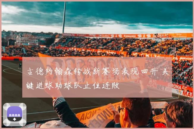 古德约翰森转战新赛场表现回升 关键进球助球队止住连败