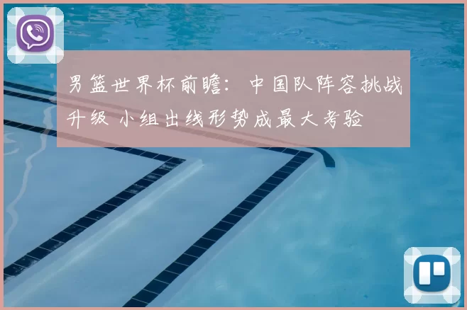 男篮世界杯前瞻:中国队阵容挑战升级 小组出线形势成最大考验