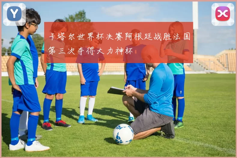卡塔尔世界杯决赛阿根廷战胜法国第三次夺得大力神杯