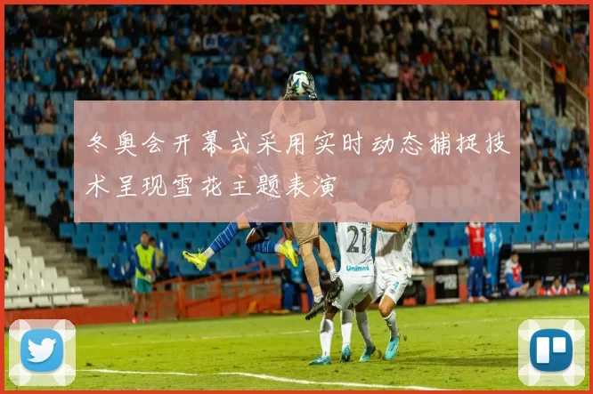 冬奥会开幕式采用实时动态捕捉技术呈现雪花主题表演