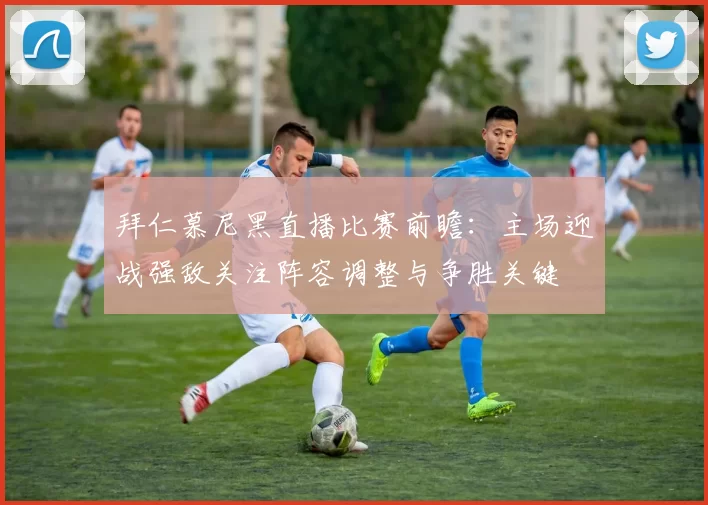 拜仁慕尼黑直播比赛前瞻：主场迎战强敌关注阵容调整与争胜关键