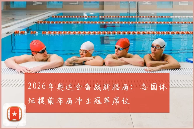 2026年奥运会备战新格局：各国体坛提前布局冲击冠军席位