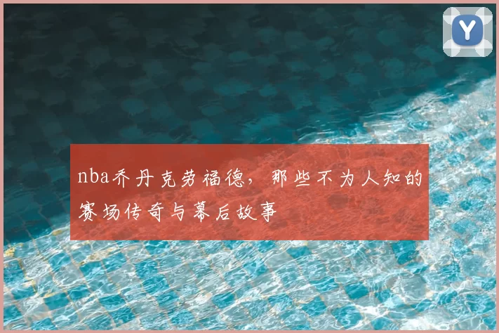 nba乔丹克劳福德，那些不为人知的赛场传奇与幕后故事