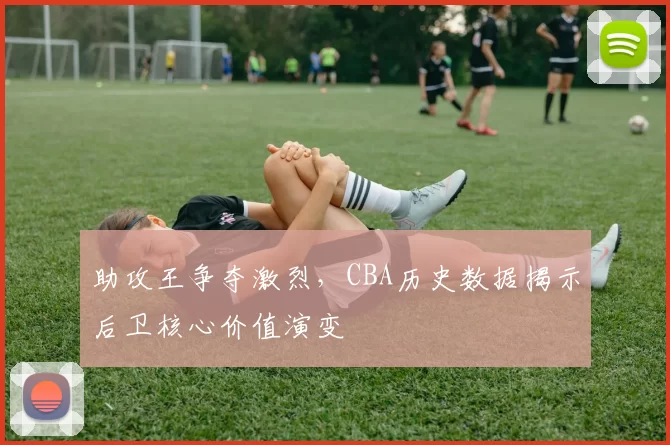 助攻王争夺激烈,CBA历史数据揭示后卫核心价值演变