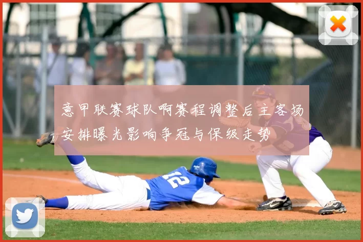 意甲联赛球队啊赛程调整后主客场安排曝光影响争冠与保级走势