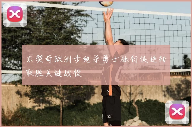 东契奇欧洲步绝杀勇士独行侠逆转取胜关键战役