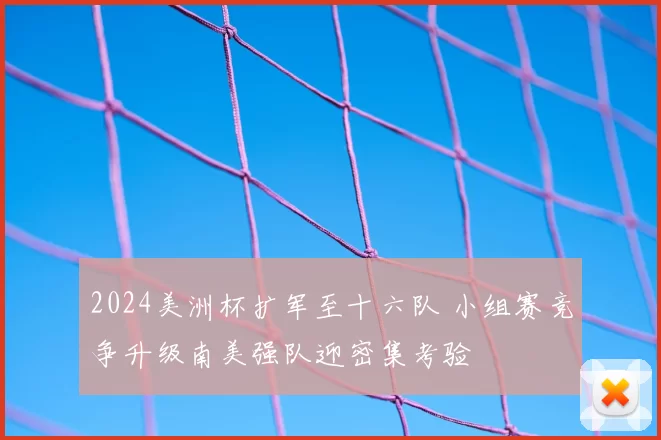 2024美洲杯扩军至十六队 小组赛竞争升级南美强队迎密集考验