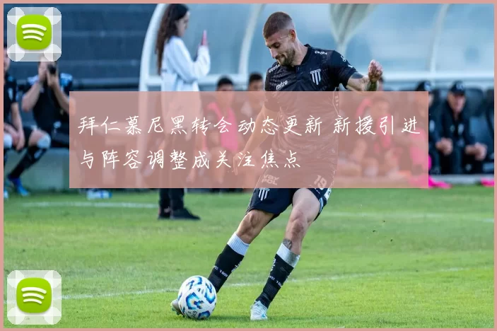 拜仁慕尼黑转会动态更新 新援引进与阵容调整成关注焦点