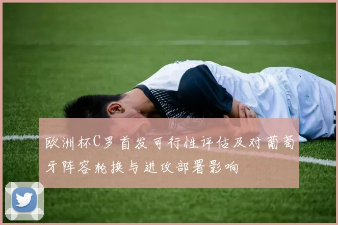 欧洲杯C罗首发可行性评估及对葡萄牙阵容轮换与进攻部署影响