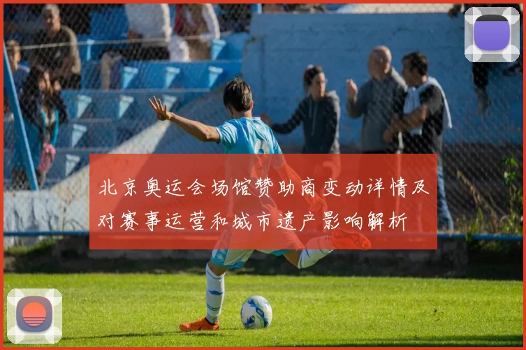 北京奥运会场馆赞助商变动详情及对赛事运营和城市遗产影响解析