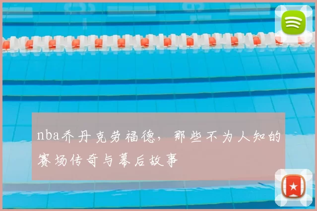 nba乔丹克劳福德，那些不为人知的赛场传奇与幕后故事