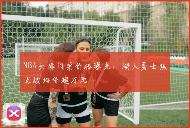 NBA头排门票价格曝光,湖人勇士焦点战均价超万元