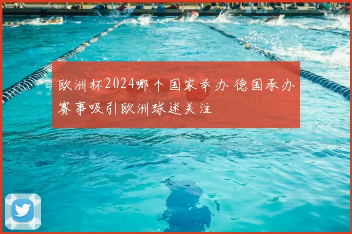 欧洲杯2024哪个国家举办 德国承办赛事吸引欧洲球迷关注