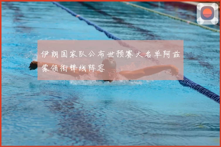 伊朗国家队公布世预赛大名单阿兹蒙领衔锋线阵容