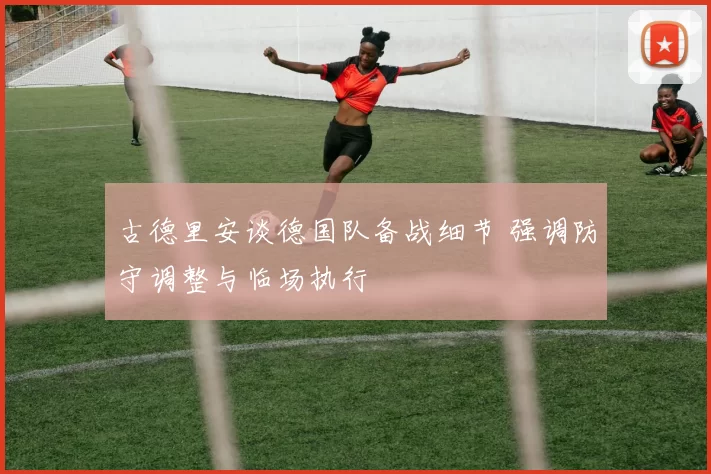 古德里安谈德国队备战细节 强调防守调整与临场执行