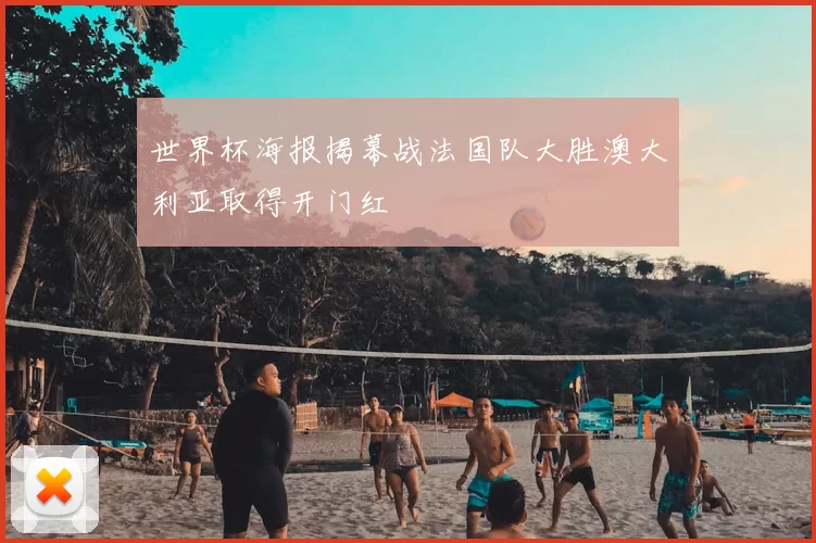 世界杯海报揭幕战法国队大胜澳大利亚取得开门红